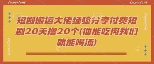 短剧搬运大佬经验分享付费短剧20天撸20个(他能吃肉我们就能喝汤)创业项目-副业赚钱-互联网创业-资源整合HubZap创业