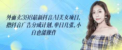 外面卖398最新抖音AI美女项目，撸抖音广告分成计划，单日几张，小白也能操作创业项目-副业赚钱-互联网创业-资源整合HubZap创业