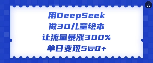 1e405a4f54c74a118dbd961c35920fe5.jpeg 用DeepSeek做3D儿童绘本,让流量暴涨300%,单日变现多张