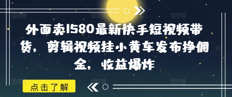 外面卖1580最新快手短视频带货,剪辑视频挂小黄车发布挣佣金,收益爆炸创业项目-副业赚钱-互联网创业-资源整合HubZap创业