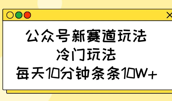 公众号新赛道玩法,冷门玩法,每天10分钟条条10W+创业项目-副业赚钱-互联网创业-资源整合HubZap创业