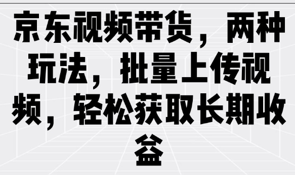 京东视频带货,两种玩法,批量上传视频,轻松获取长期收益创业项目-副业赚钱-互联网创业-资源整合HubZap创业