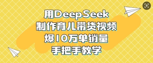用DeepSeek制作育儿带货视频,爆10W单销量,手把手教学创业项目-副业赚钱-互联网创业-资源整合HubZap创业