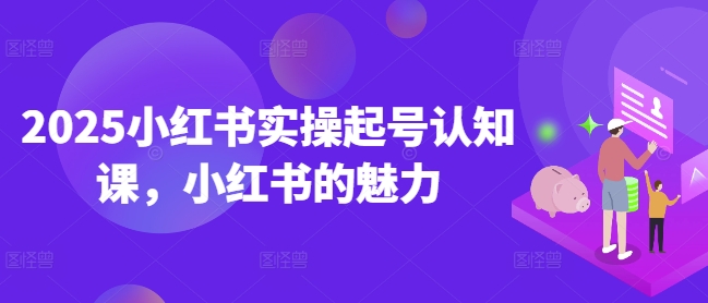 2025小红书实操起号认知课,小红书的魅力创业项目-副业赚钱-互联网创业-资源整合HubZap创业