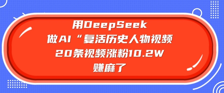 用DeepSeek做AI“复活历史人物”视频,20条视频涨粉10.2W,挣麻了创业项目-副业赚钱-互联网创业-资源整合HubZap创业