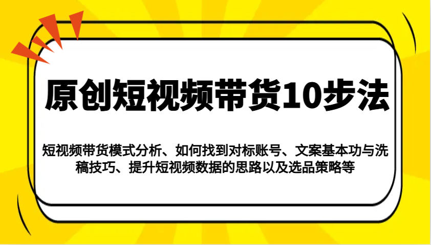 原创短视频带货10步法:模式分析/对标账号/文案与洗稿/提升数据/以及选品策略等创业项目-副业赚钱-互联网创业-资源整合HubZap创业