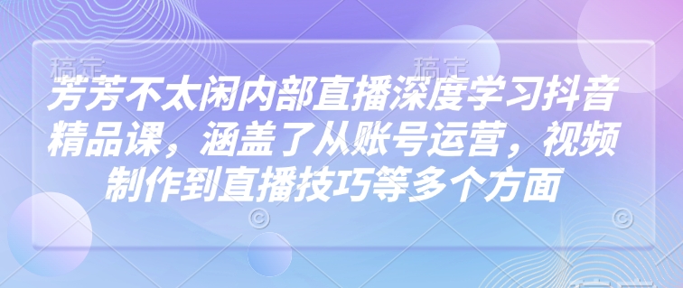 芳芳不太闲内部直播深度学习抖音精品课,涵盖了从账号运营,视频制作到直播技巧等多个方面创业项目-副业赚钱-互联网创业-资源整合HubZap创业