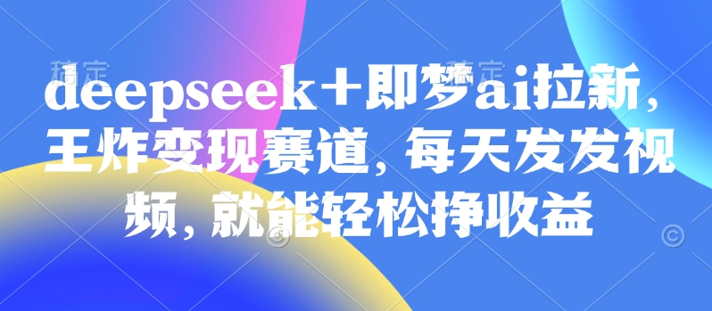 原客单价998的deepseek+即梦ai拉新，王炸变现赛道，每天发发视频，就能轻松挣收益创业项目-副业赚钱-互联网创业-资源整合HubZap创业