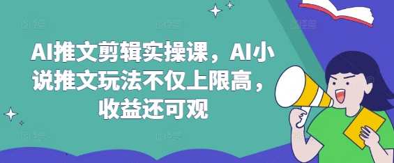 AI推文剪辑实操课,AI小说推文玩法不仅上限高,收益还可观创业项目-副业赚钱-互联网创业-资源整合HubZap创业