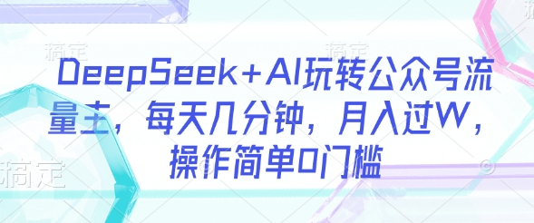 DeepSeek+AI玩转公众号流量主,每天几分钟,月入过W,操作简单0门槛创业项目-副业赚钱-互联网创业-资源整合HubZap创业