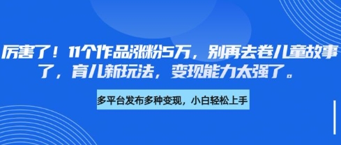 厉害了,11个作品涨粉5万,别再去卷儿童故事了,育儿新玩法,变现能力太强了创业项目-副业赚钱-互联网创业-资源整合HubZap创业