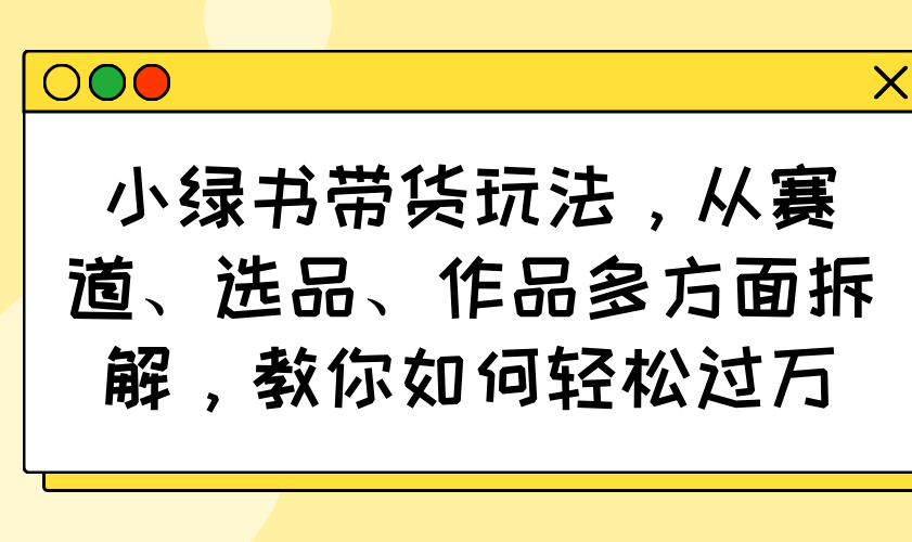 小绿书带货玩法,从赛道、选品、作品多方面拆解,教你如何轻松过万创业项目-副业赚钱-互联网创业-资源整合HubZap创业