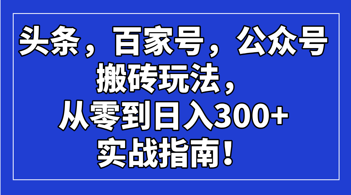 头条，百家号，公众号搬砖玩法，从零到日入300+的实战指南！创业项目-副业赚钱-互联网创业-资源整合HubZap创业