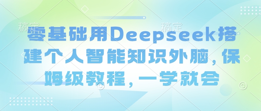 零基础用Deepseek搭建个人智能知识外脑，保姆级教程，一学就会创业项目-副业赚钱-互联网创业-资源整合HubZap创业