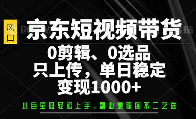京东短视频带货，0剪辑，0选品，只需上传素材，单日稳定变现1000+创业项目-副业赚钱-互联网创业-资源整合HubZap创业