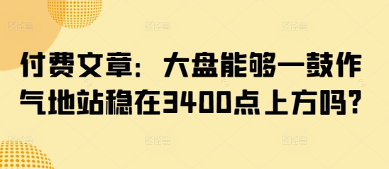 付费文章:大盘能够一鼓作气地站稳在3400点上方吗?创业项目-副业赚钱-互联网创业-资源整合HubZap创业